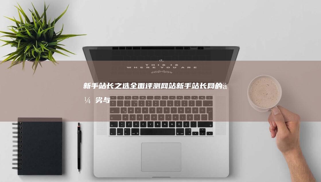 新手站长之选：全面评测网站新手站长网的优劣与实用性