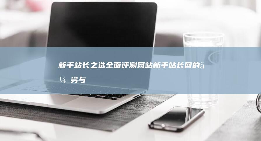 新手站长之选：全面评测网站新手站长网的优劣与实用性