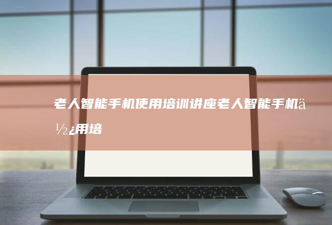 老人智能手机使用培训讲座老人智能手机使用培